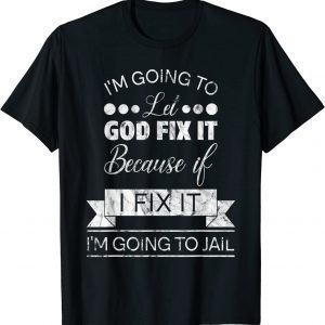 I'm Going To Let God Fix It I'm Going To Jail 2022 Shirt