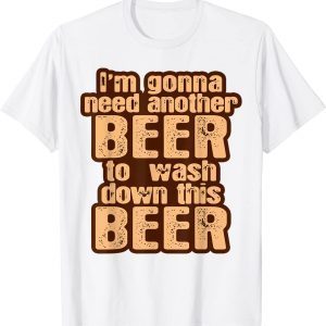 I'm Gonna Need Another Beer To Wash Down This Beer 2022 Shirt