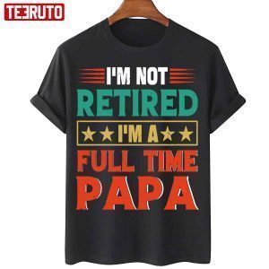 I’m Not Retired I’m A Full Time Papa Retired Papa 2022 Shirt