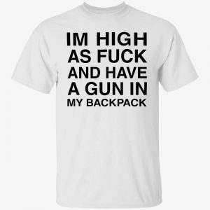 Im high as fuck and have a gun in my backpack 2022 shirt