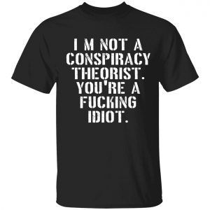 I’m not a conspiracy theorist you’re a fucking idiot shirt