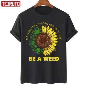 In A World Full Of Roses And Sunflowers Be A Weed 2022 shirt