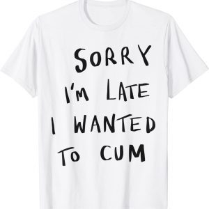 Sorry I’m Late I Wanted To Cum Classic Shirt