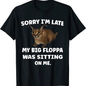 Sorry i'm late my big floppa was sitting on me 2023 Shirt