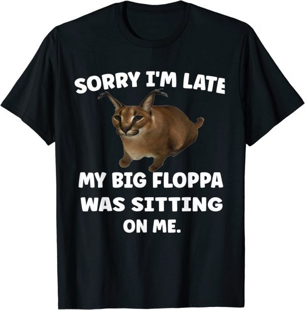 Sorry i'm late my big floppa was sitting on me 2023 Shirt