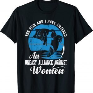 The Fish and I Have Entered an Uneasy Alliance Against Women T-Shirt