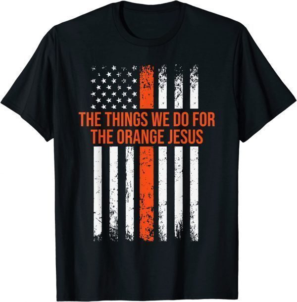 The Things We Do for the Orange Jesus 2022 Shirt