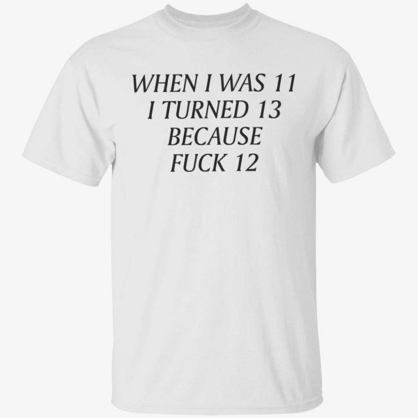 When i was 11 i turned 13 because fuck 12 Classic shirt