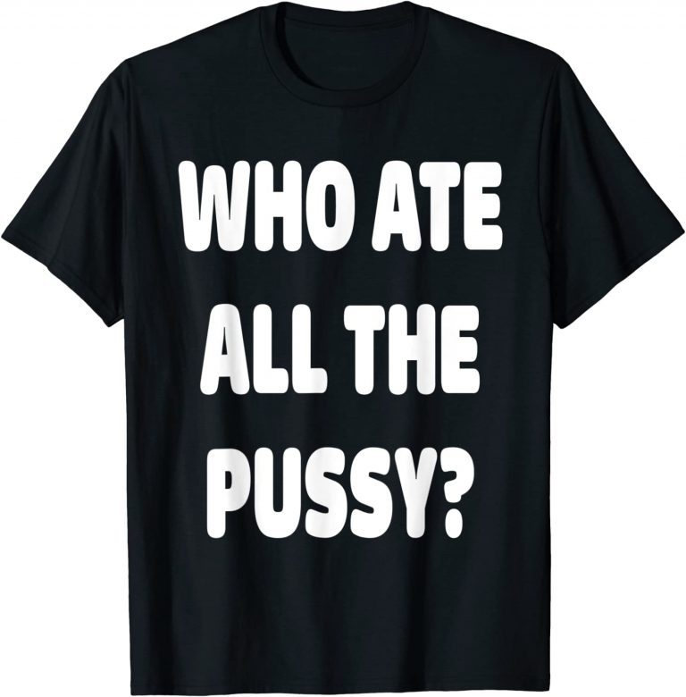 Who Ate All The Pussy Meme 2022 Shirt Teeducks