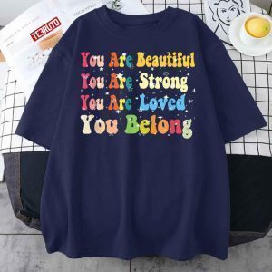 You Are Beautiful You Are Strong You Are Loved You Belong 2022 Shirt