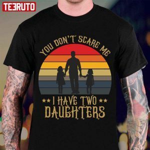 You Don’t Scare Me I Have Two Daughters 2022 Shirt