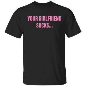 Your girlfriend sucks 2022 shirt
