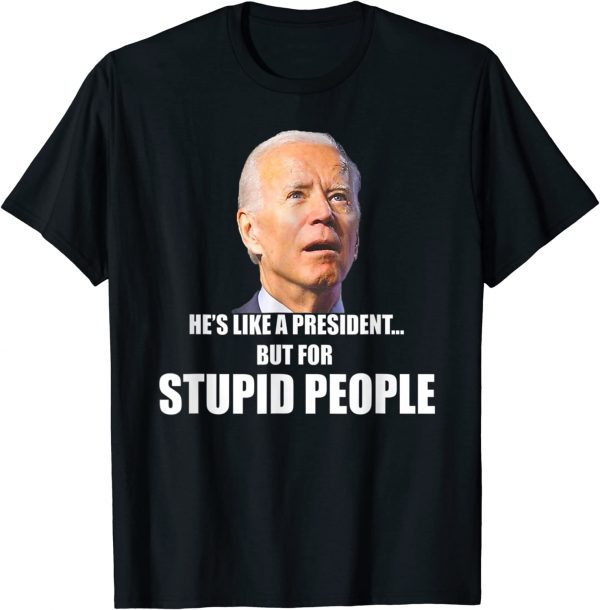 Anti Biden He's Like A President...but for Stupid People Tee Shirt