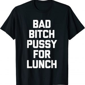 Bad Bitch Pussy For Lunch 2022 Shirt