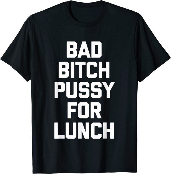 Bad Bitch Pussy For Lunch 2022 Shirt