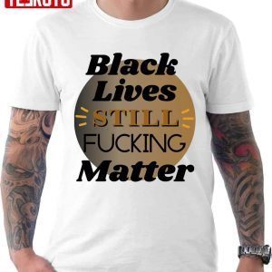 Black Lives Still Fcking Matter 2022 shirt