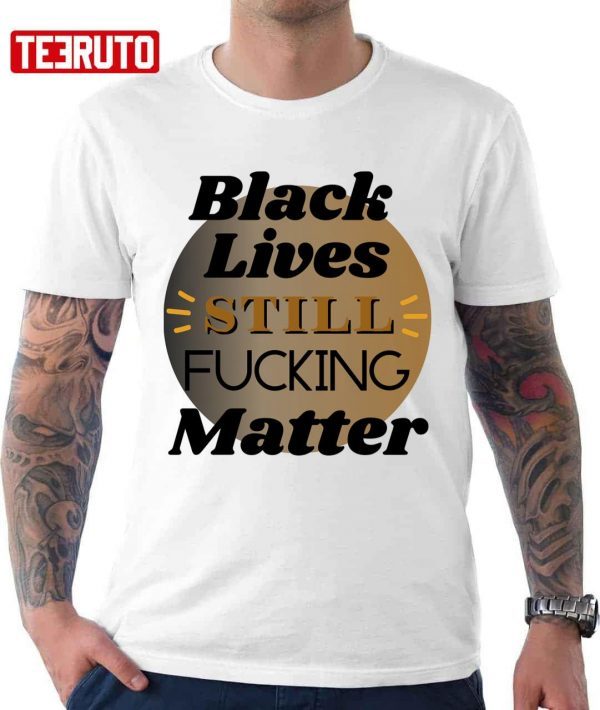 Black Lives Still Fcking Matter 2022 shirt