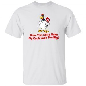 Does this shirt make my cock look too big 2022 Classic shirt