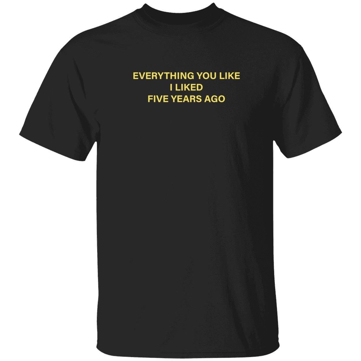 Everything you like i liked five years ago 2022 shirt