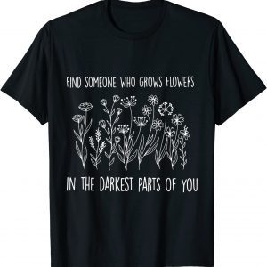 Find someone who grows flowers in the darkest parts of you 2022 shirt