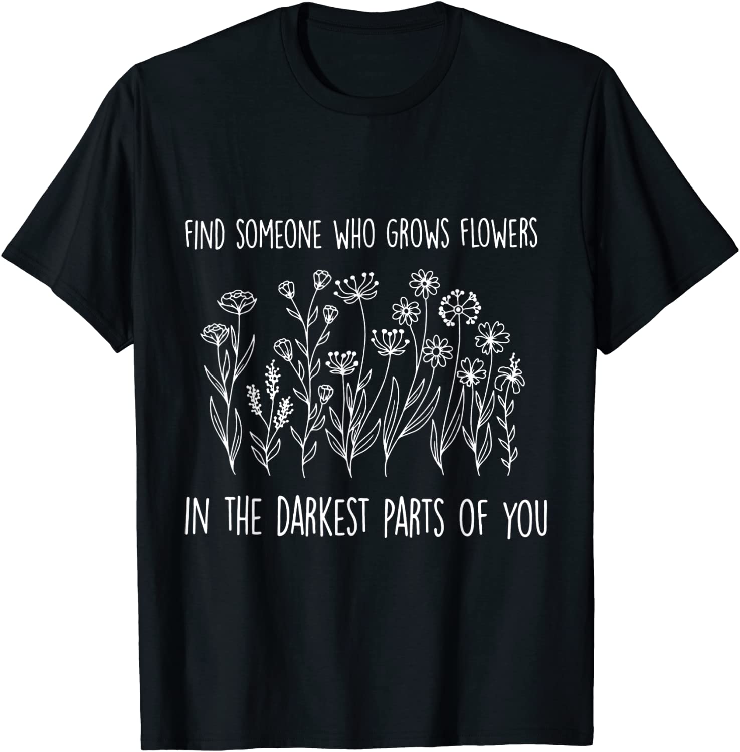 Find someone who grows flowers in the darkest parts of you 2022 shirt