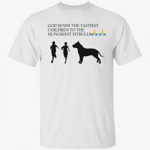 God sends the tastiest children to the hungriest pitbulls 2022 shirt