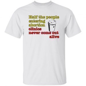 Half The People Entering Abortion Clinics Never Come Out Alive 2022 Shirt