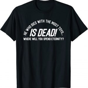 He Who Dies With the Most Toys...IS DEAD 2022 Shirt