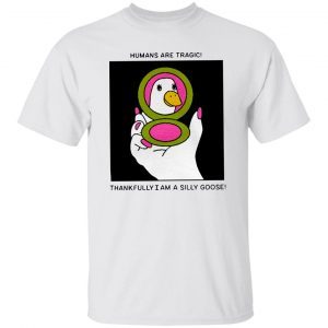 Humans are tragic thankfully I am a silly goose 2022 shirt