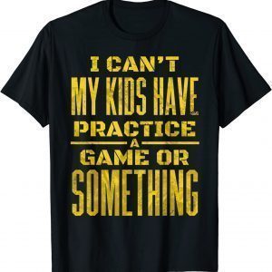 I Can't My Kids Have Practice A Game Or Something 2022 Shirt