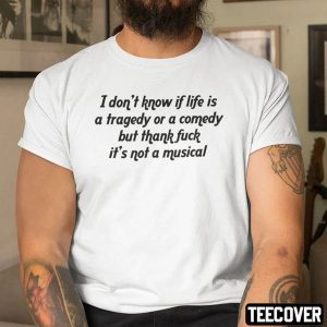 I Don’t Know If Life Is A Tragedy Or A Comedy But Thank Fuck It’s Not A Musical Tee Shirt