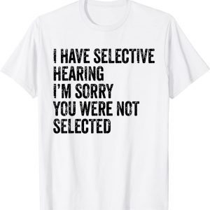 I Have Selective Hearing Sorry You Were Not Selected Classic Shirt