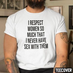 I Respect Women So Much That I Never Have Sex With Them Classic Shirt