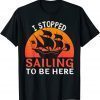 I Stopped Sailing To Be Here Funny Sailor Sailing T-Shirt