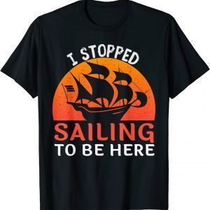 I Stopped Sailing To Be Here Funny Sailor Sailing T-Shirt