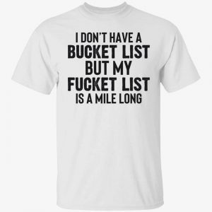 I don’t have a bucket list but my fucket list is a mile long 2022 shirt