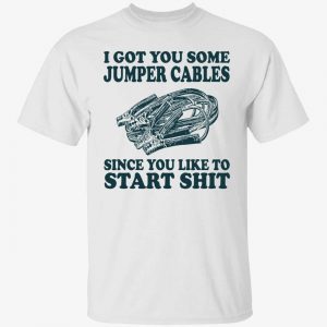 I got you some jumper cables since you like to start shit shirt