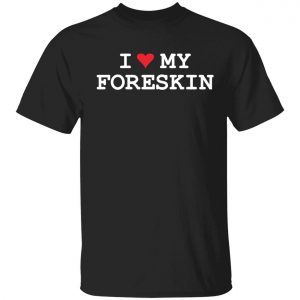 I love my foreskin 2022 shirt