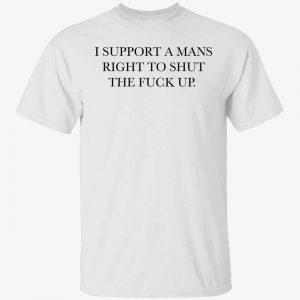 I support a mans right to shut the fuck up 2022 shirt