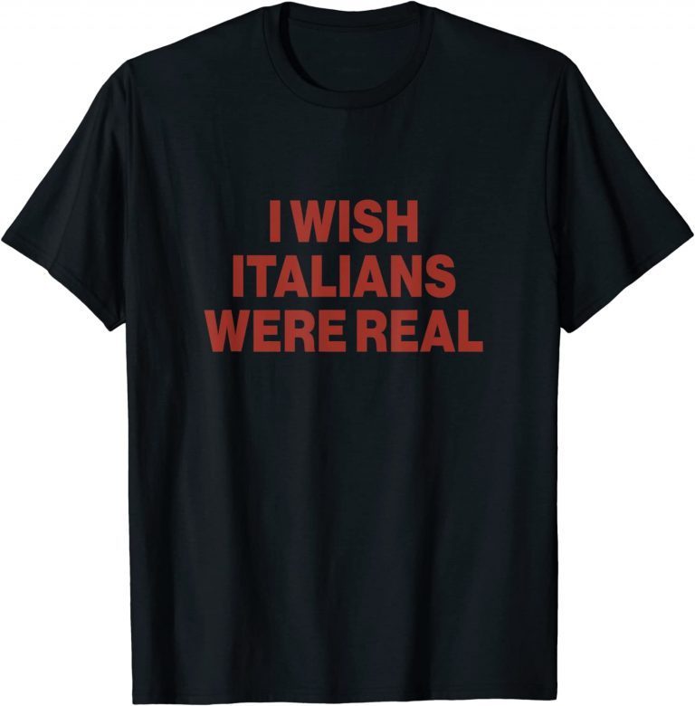 I wish Italians Were Real 2022 Shirt - Teeducks