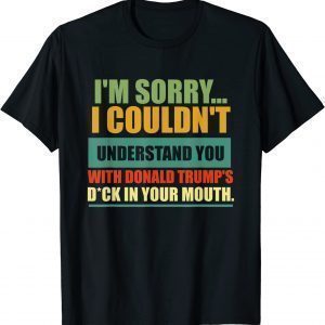 I'm Sorry I Couldn't Understand You With Donald Trump's Dck 2022 Shirt
