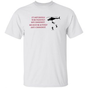 It’s Not Enough To Be Passively Not Communist We Must Be Actively Anti-Communist 2022 Shirt