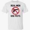Real men use fists shirt