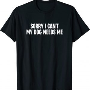 Sorry I Can't My Dog Needs Me 2022 Shirt