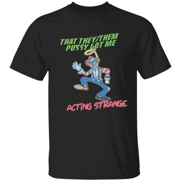 That they them pussy got me acting strange 2022 shirt