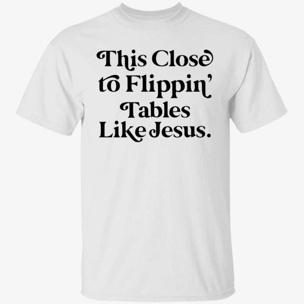 This close to flippin tables like jesus 2022 T-shirt