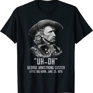 Uh Oh George Armstrong Custer Little Big Horn 2022 Shirt