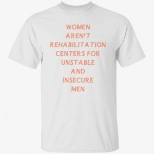 Women aren’t rehabilitation centers for unstable and insecure men 2022 shirt