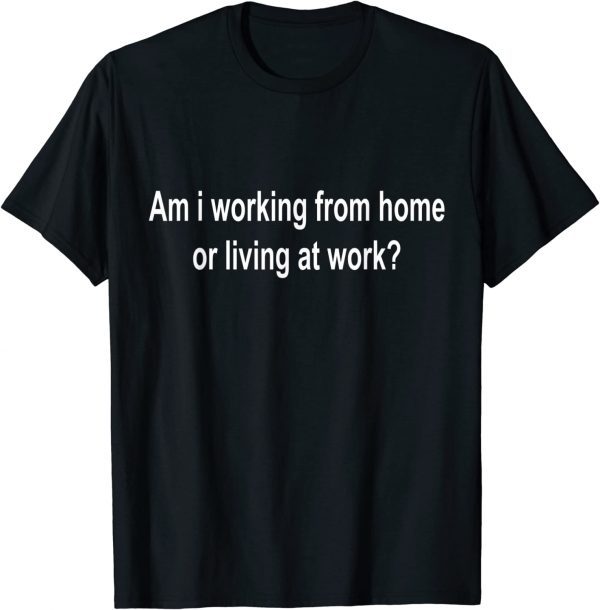 am i working from home or living at work 2022 Shirt