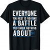 everyone you meet is fighting a battle you know nothing abou Classic Shirt